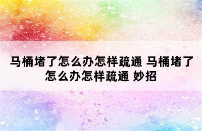 马桶堵了怎么办怎样疏通 马桶堵了怎么办怎样疏通 妙招